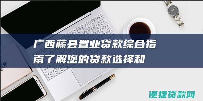 广西藤县置业贷款综合指南：了解您的贷款选择和申请流程