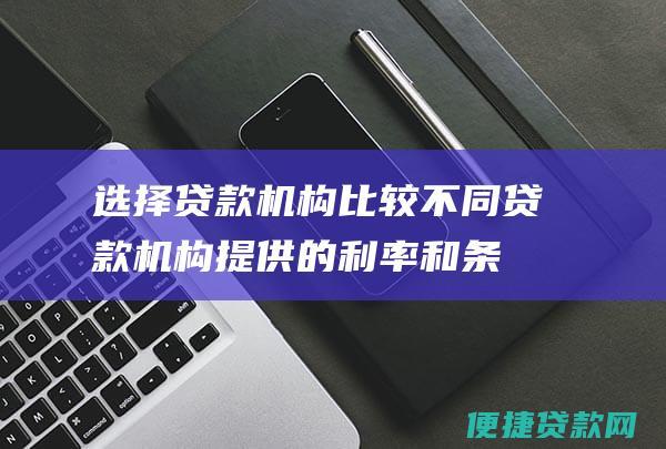 选择贷款机构：比较不同贷款机构提供的利率和条款，选择最适合您需求的机构。