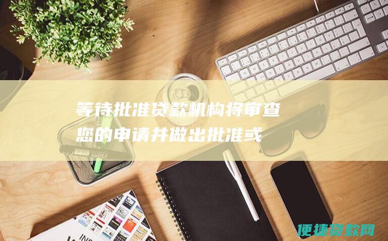 等待批准：贷款机构将审查您的申请并做出批准或拒绝的决定。