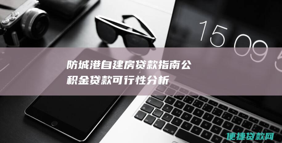 防城港自建房贷款指南：公积金贷款可行性分析