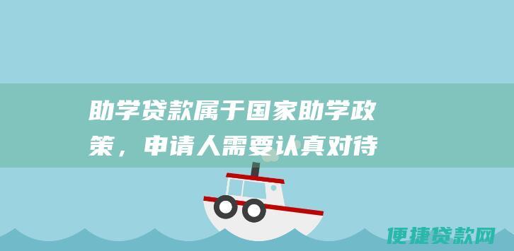 助学贷款属于国家助学政策，申请人需要认真对待，按时还款，维护个人信用。