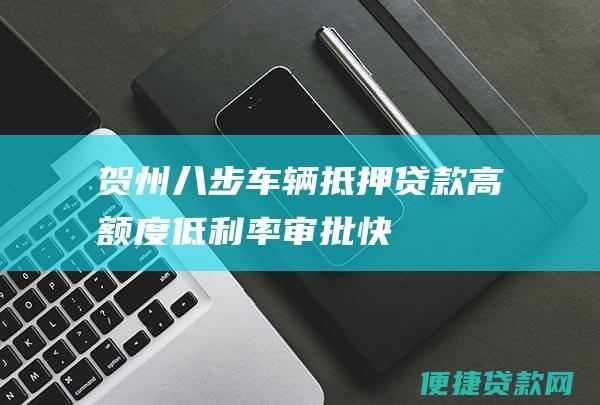 贺州八步车辆抵押贷款：高额度、低利率、审批快，您的资金难题一站式解决