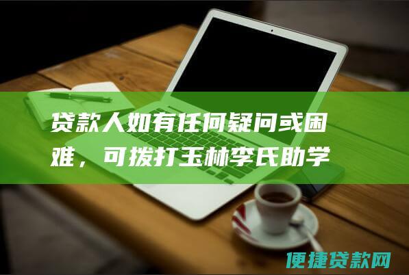 贷款人如有任何疑问或困难，可拨打玉林李氏助学贷款服务热线咨询。