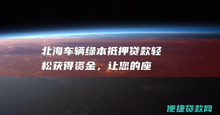 北海车辆绿本抵押贷款：轻松获得资金，让您的座驾为您保驾护航