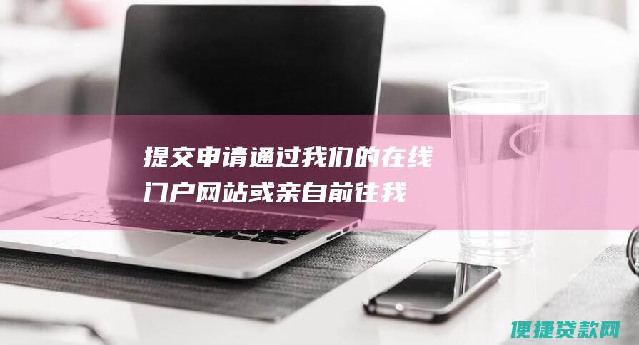 提交申请：通过我们的在线门户网站或亲自前往我们的分行提交您的申请。您需要提供个人信息、金融信息和房产信息。