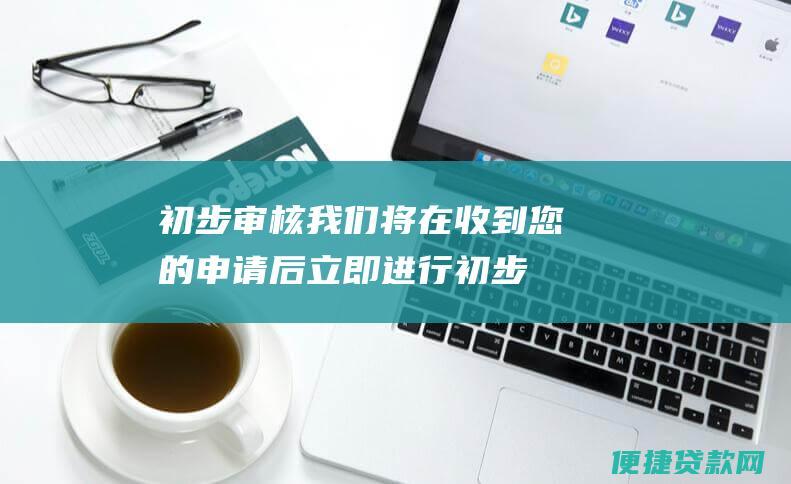 初步审核：我们将在收到您的申请后立即进行初步审核。这包括验证您的身份、收入和信用记录。