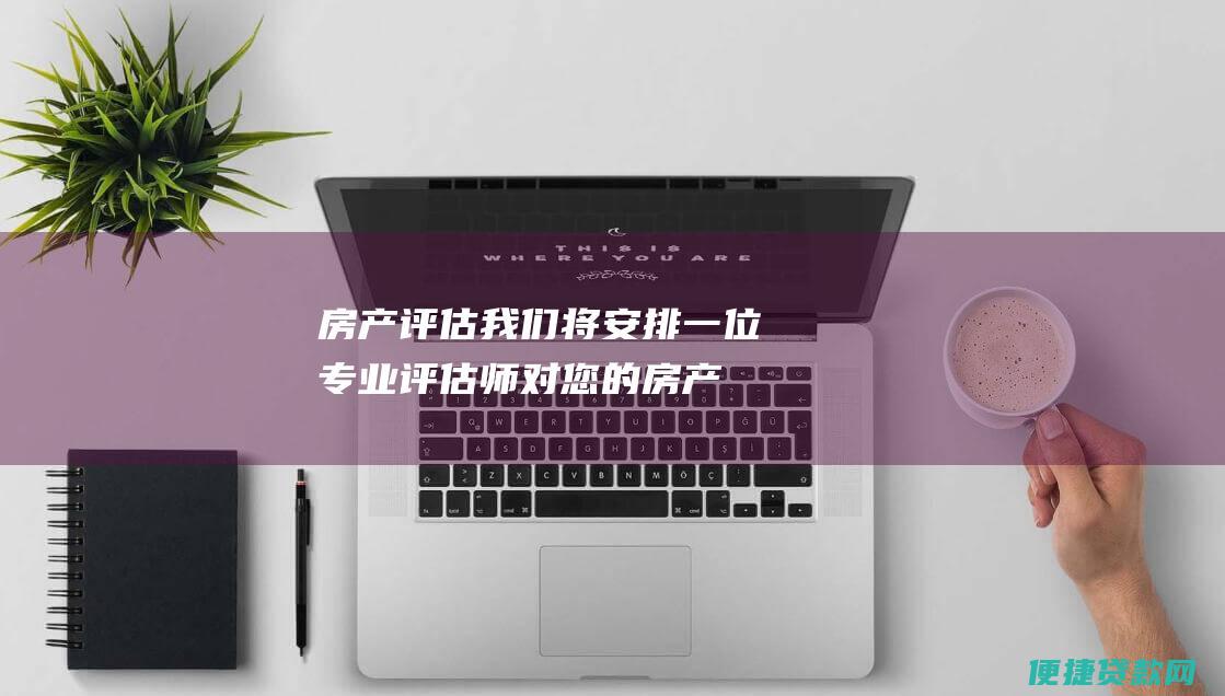 房产评估我们将安排一位专业评估师对您的房产