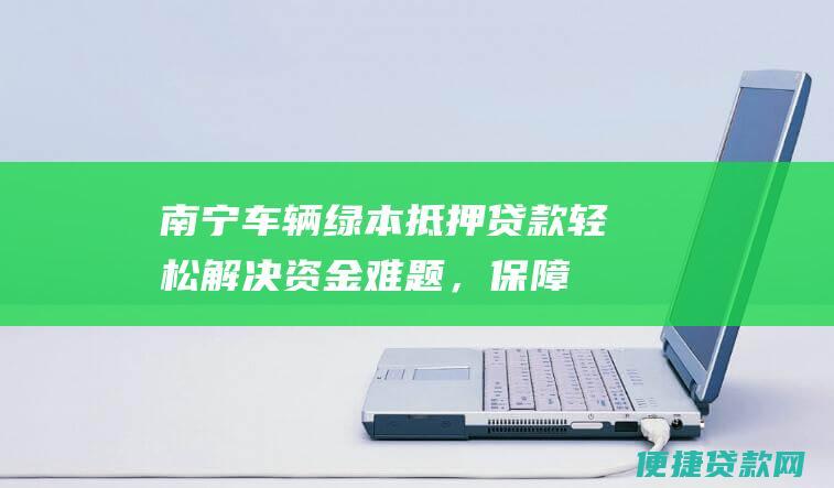 南宁车辆绿本抵押贷款：轻松解决资金难题，保障资金周转順利