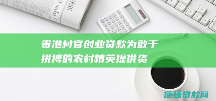 贵港村官创业贷款：为敢于拼搏的农村精英提供资金支持