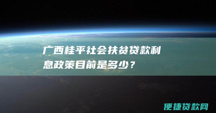 广西桂平社会扶贫贷款利息政策：目前是多少？