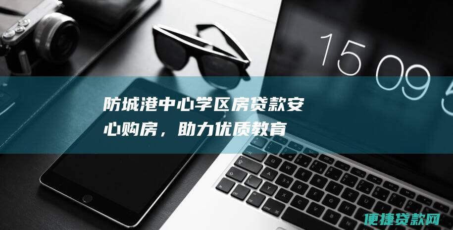 防城港中心学区房贷款：安心购房，助力优质教育