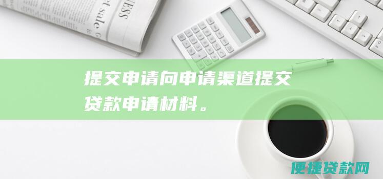 提交申请：向申请渠道提交贷款申请材料。