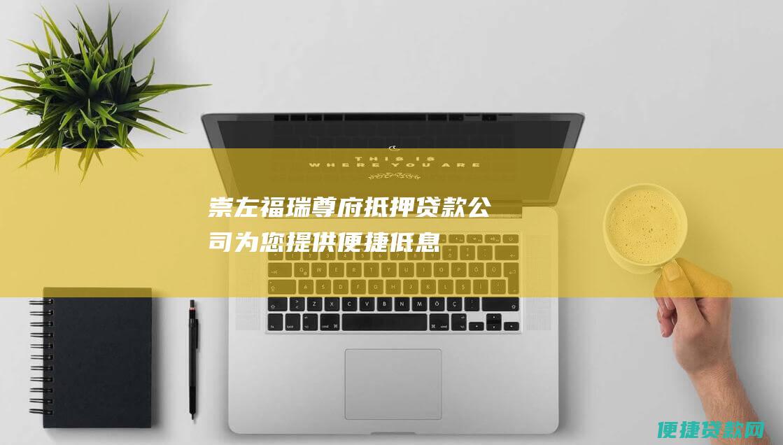 崇左福瑞尊府抵押贷款公司：为您提供便捷、低息的贷款解决方案