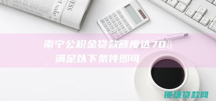 南宁公积金达70万满足以下条件即可