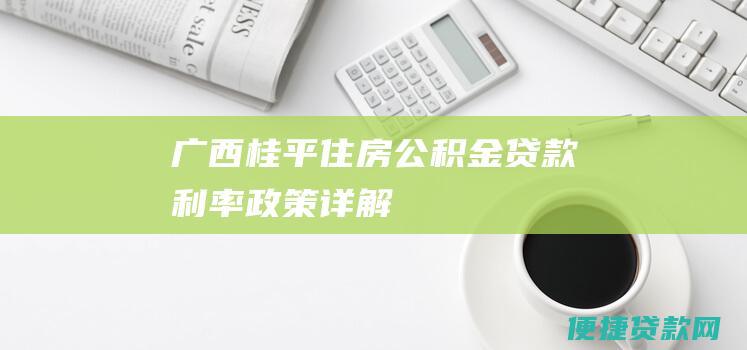 广西桂平住房公积金贷款利率政策详解