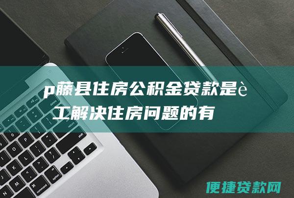 p>藤县住房公积金贷款是职工解决住房问题的有效途径。符合办理条件的职工，可根据本指南办理贷款，缓解购房压力，实现安居梦。