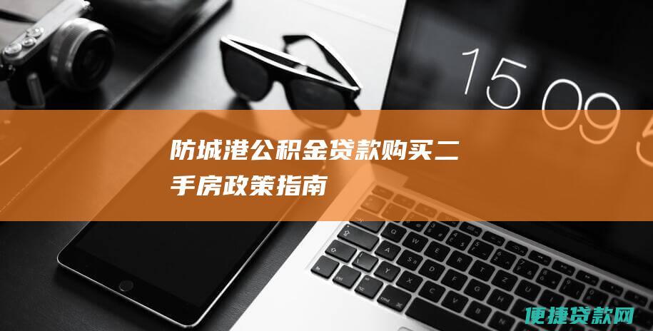 防城港公积金贷款购买二手房政策指南