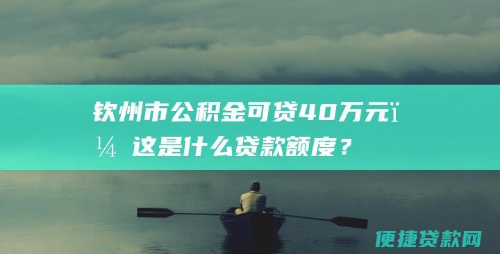 钦州市公积金可贷40万元，这是什么贷款额度？