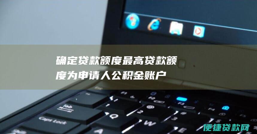 确定贷款额度：最高贷款额度为申请人公积金账户余额的10倍，且不能超过住房价值的80%。