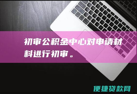 初审公积金中心对申请进行初审。