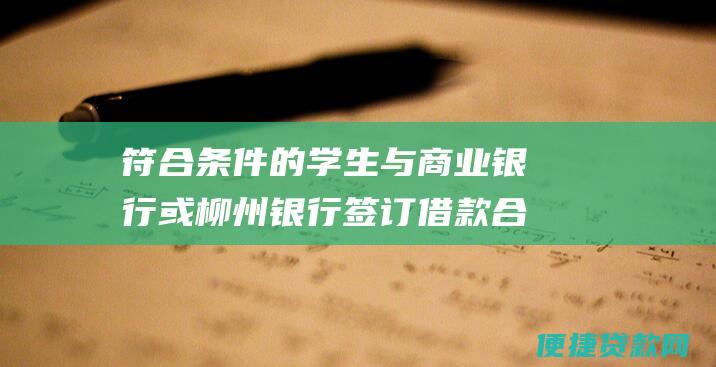 符合条件的学生与商业银行或柳州银行签订借款合同。