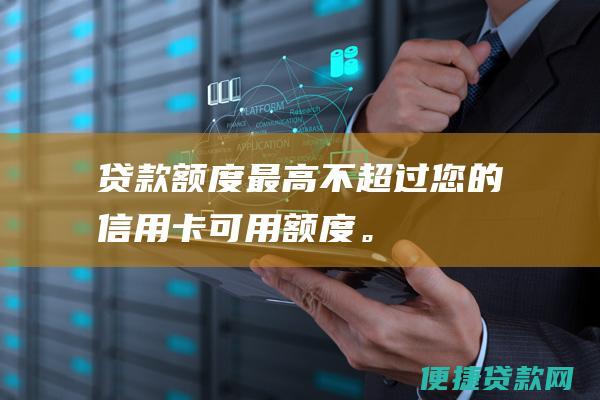 贷款额度最高不超过您的信用卡可用额度。