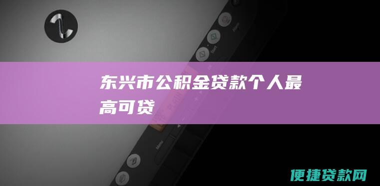 东兴市公积金贷款个人最高可贷