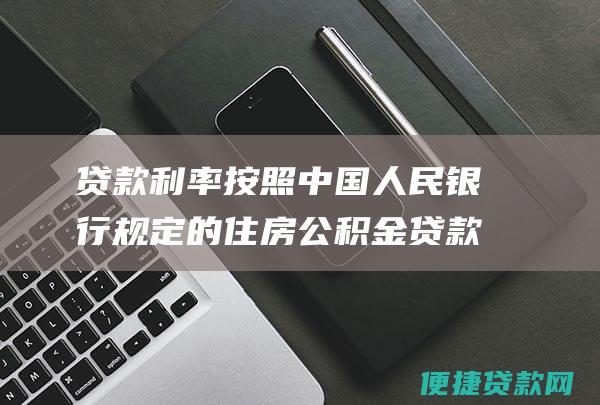 贷款利率按照中国人民银行规定的住房公积金贷款利率执行；