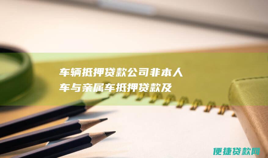 车辆抵押贷款公司：非本人车与亲属车抵押贷款及以租代购车抵押贷款解析