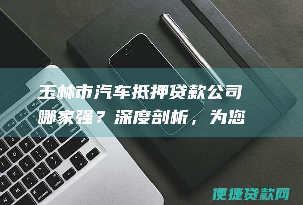 玉林市汽车抵押贷款公司哪家强？深度剖析，为您揭晓答案！